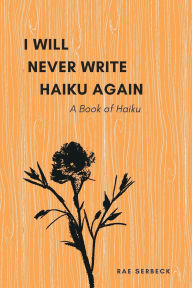Title: I Will Never Write Haiku Again: A Book of Haiku, Author: Rae Serbeck