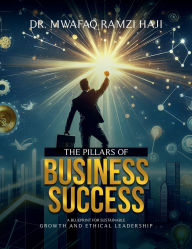 Title: The Pillars Of Business Success: A Blueprint For Sustainable Growth And Ethical Leadership:, Author: Mwafaq Haji