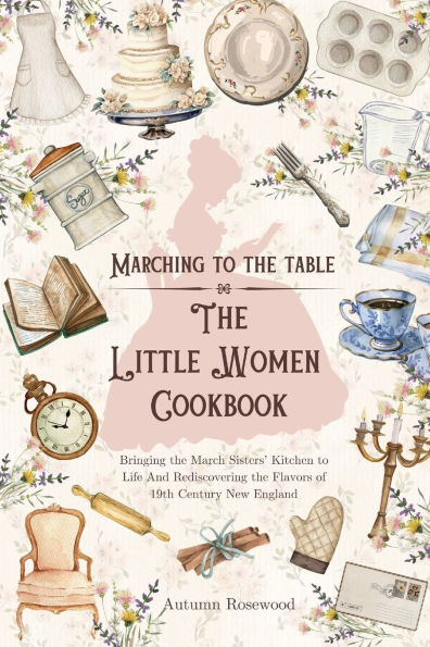 The Little Women Cookbook: Victorian Recipes and Timeless Comforts Inspired by Louisa May Alcott's Classic Novel