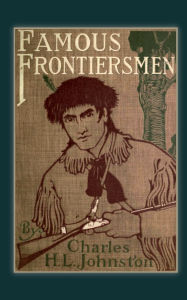 Title: Famous Frontiersmen: and Heroes of the Border - Their Adventurous Lives and Stirring Experiences in Pioneer Days, Author: Charles H. L. Johnston