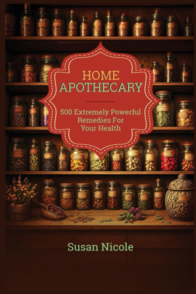 The Best Home Apothecary: 500 Forgotten Powerful Remedies For Ultimate Health, Energy, Vitality, And Wellness Home Apothecary Book