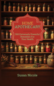 Title: The Best Home Apothecary: 500 Forgotten Powerful Remedies For Ultimate Health, Energy, Vitality, And Wellness Home Apothecary Book, Author: Susan Nicole