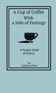 Title: A Cup of Coffee with a Side of Feelings: A Pocket Book of Poetry, Author: Epiphany Recker