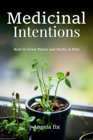 Title: MEDICINAL INTENTIONS: HOW TO GROW PLANTS AND HERBS IN POTS, Author: Angela Fix