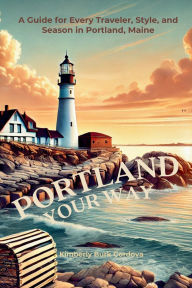 Title: Portland Your Way: A Guide for Every Traveler, Style, and Season in Portland, Maine, Author: Kimberly Burk Cordova