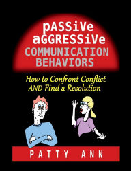 Title: Passive Aggressive Communication Behaviors - How to Confront Conflict AND Find a Resolution, Author: Patty Ann