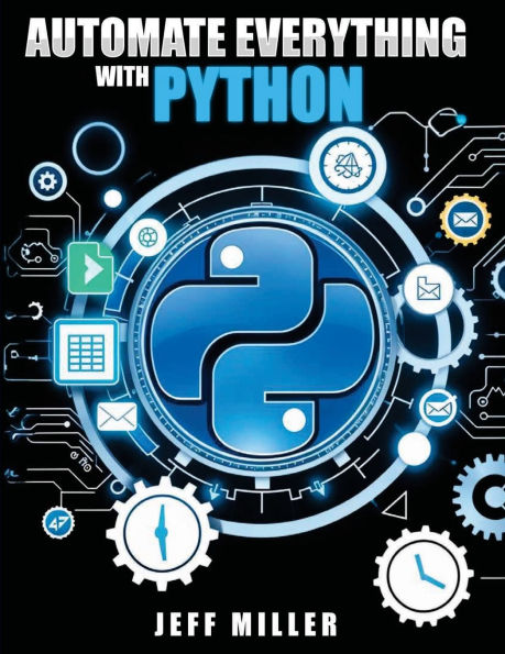 Automate Everything With Python: Mastering Python for Real-World Automation: Transform Workflows, Simplify Tasks, and Boost Productivity