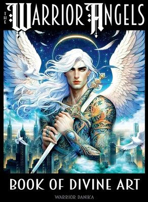 The Warrior Angels Book of Divine Art: Visually Stunning with Motivational Sayings Nestled Between Vibrant Illustrations of Fierce Warrior Angels