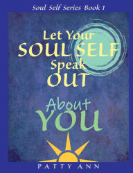 Title: Let Your SOUL SELF Speak Out About YOU! - Consciousness and Awareness, Author: Patty Ann