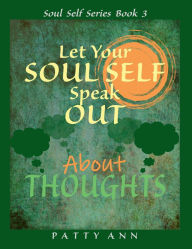 Title: Let Your SOUL SELF Speak Out About THOUGHTS that Create One's Personal Reality, Author: Patty Ann