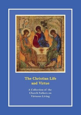 the Christian Life and Virtue: A Collection of Church Fathers on Virtuous Living