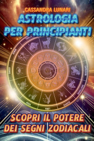 Title: Astrologia per Principianti: Scopri il Potere dei Segni Zodiacali:Una guida semplice e completa per tutti per comprendere l'influenza delle stelle e degli astri nella tua vita, Author: Cassandra Lunari