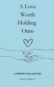 Title: A Love Worth Holding Onto: A Poetry Collection, Author: Pamela Perkins