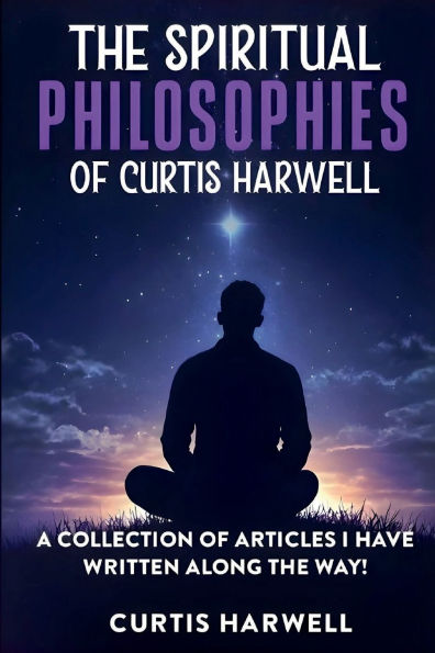 The Spiritual Philosophies of Curtis Harwell: A Collection of Articles I Have Written Along the Way