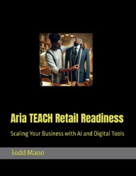 Title: Aria TEACH Retail Readiness: Scaling Your Business with AI and Digital Tools, Author: Todd Mann