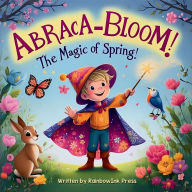 Title: Abraca - Bloom: The Magic of Spring - Written by RainbowInk Press:A Fun Rhyming Springtime Adventure Filled with Wonder, Nature, and Imagination Ideal for Kids ages 5-9 Celebrates Fa, Author: Press Rainbow Ink