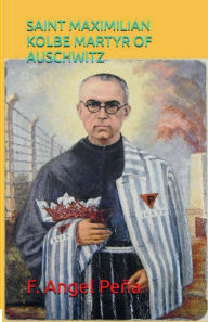 Title: SAINT MAXIMILIAN KOLBE: MARTYR OF AUSCHWITZ, Author: P. Angel Peïa