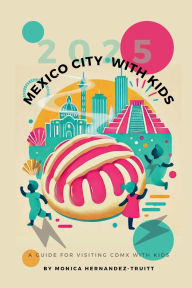 Title: Mexico City with Kids: A 2025 Guide to Unique and Culturally Rich Things to Do in Mexico City with Your Kids, Author: Monica Hernandez-Truitt