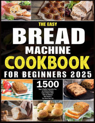 Title: The Easy Bread Machine Cookbook for Beginners 2025 Edition: 1500 Days of Healthy Preservative-Free and Delicious Recipes Easy-to-Follow to Bake Fresh and Delicious Warm Bread, Author: Zihad Kabir