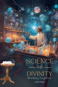 Title: Science and Divinity Working Together, Author: Alric A. Evans