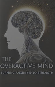 The Overactive Mind: Turning Anxiety into Strength