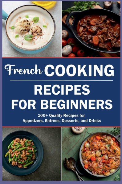 French Cooking Recipes For Beginners: 100+ Quality Recipes for Appetizers, Entrï¿½es, Desserts, and Drinks