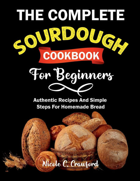 The Complete Sourdough Cookbook For Beginners: Authentic Recipes And Simple Steps Homemade Bread
