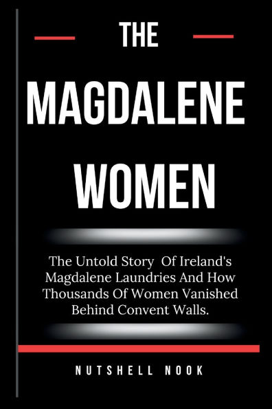 The Magdalene Women: The Untold Story Of Ireland's Magdalene Laundries And How Thousands Of Women Vanished Behind Convent Walls.