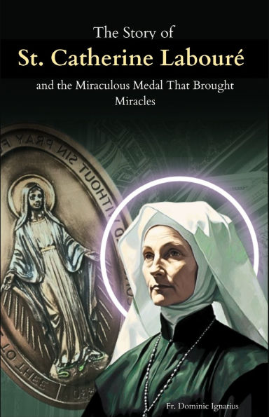 The Story of St. Catherine Labourï¿½ and the Miraculous Medal That Brought Miracles: The Apparitions, the Medal, and the Unseen Power of Marian Devotion