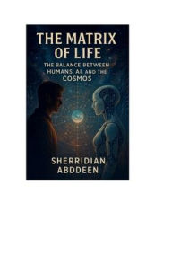 Title: The Matrix of Life: The Balance Between Humans, AI, and the Cosmos:, Author: Sherridean Abddeen