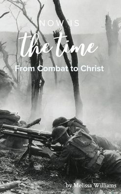 Now Is The Time: From Combat to Christ