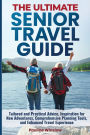 The Ultimate Senior Travel Guide: Tailored and Practical Advice, Inspiration for New Adventures, Comprehensive Planning Tools, and Enhanced Travel Experience