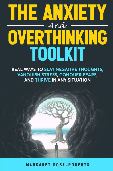 The Anxiety and Overthinking Toolkit: Real Ways to Slay Negative Thoughts, Vanquish Stress, Conquer Fears, Thrive Any Situation