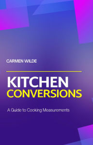 Title: Kitchen Conversions: A Guide to Cooking Measurements, Author: Carmen Wilde