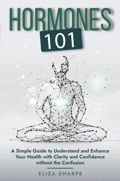 Hormones 101: A Simple Guide to Understand and Enhance Your Health with Clarity Confidence Without the Confusion