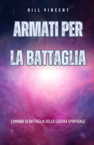 Title: Armati per la battaglia: Comandi di battaglia della guerra spirituale, Author: Bill Vincent