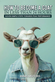 Title: How to Become a GOAT in Less Than Twenty-four Hours: Eleven Simple Steps Towards Peak Performance, Author: Xmas Mutero