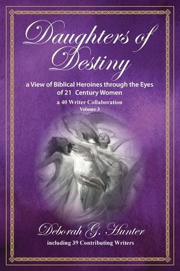 Daughters of Destiny, a View of Biblical Heroines through the Eyes of 21st Century Women: a 40 Writer Collaboration, Volume 3