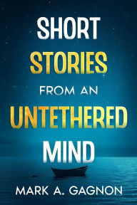 Title: Short Stories from an Untethered Mind, Author: Mark A Gagnon