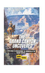 Title: The Grand Canyon Uncovered: A Kids Guide to Discovering the Wonders of the Grand Canyon, Author: Brian Thomas