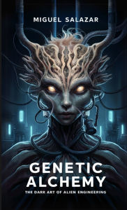 Title: Genetic Alchemy: The Dark Art of Alien Engineering, Author: Miguel Salazar