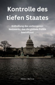 Title: Kontrolle des tiefen Staates: Enthüllung des verborgenen Netzwerks, das die globale Politik beeinflusst, Author: Austin Barlow