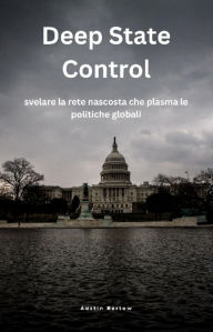 Title: Deep State Control: svelare la rete nascosta che plasma le politiche globali, Author: Austin Barlow