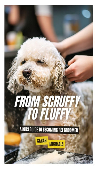 From Scruffy to Fluffy: A Kids Guide to Becoming a Pet Groomer