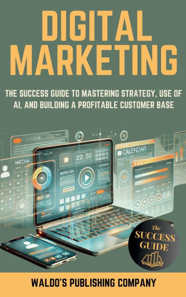 Digital Marketing: The Success Guide on Online Strategy, Use of Ai, and Finding Your Customer Base to Create a Profitable Business