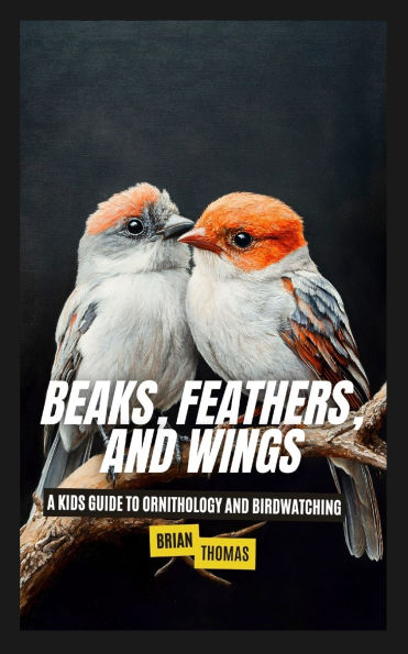 Beaks, Feathers, and Wings: A Kids Guide to Ornithology Birdwatching