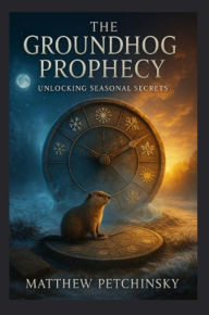 Title: The Groundhog Prophecy: Unlocking Seasonal Secrets, Author: Matthew Petchinsky
