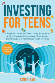Title: Investing for Teens: A Beginner's Guide for Teens: 7 Easy Strategies to Achieve Financial Independence, Build Wealth, Have Fun and Get Rich through Smart Investing, Author: Aspire- Axis