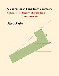 Title: A Course in Old and New Geometry Volume IV: Theory of Euclidean Constructions, Author: Franz Rothe