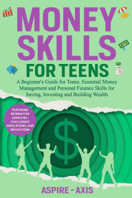 Title: Money Skills for Teens: A Beginner's Guide for Teens: Essential Money Management and Personal Finance Skills for Saving, Investing and Building Wealth, Author: Aspire- Axis